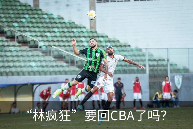 “林疯狂”要回CBA了吗？