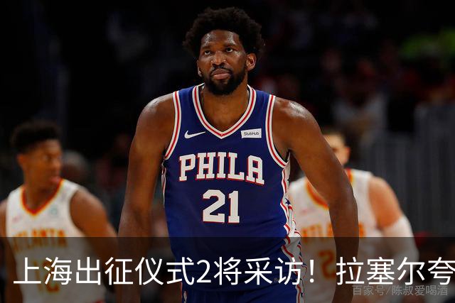 上海出征仪式2将采访！拉塞尔夸赞阵容厚度，李弘权仍未调整最佳