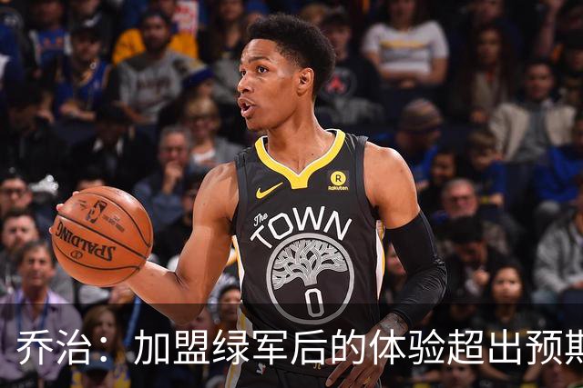 乔治：加盟绿军后的体验超出预期 球队从上到下都是一流水准