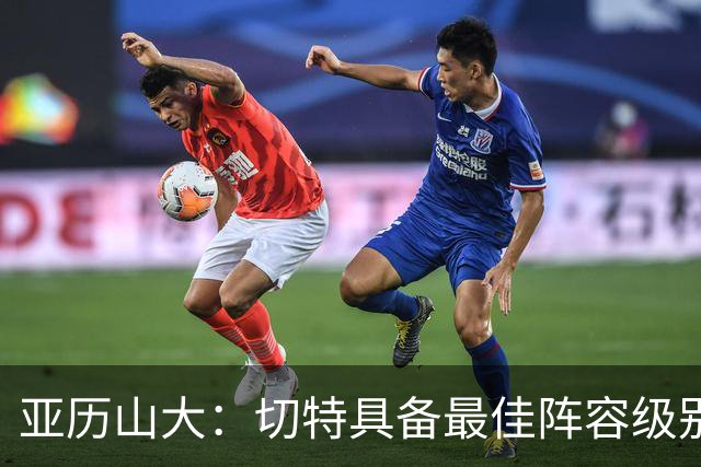 亚历山大：切特具备最佳阵容级别的天赋 数据无法体现他全部作用