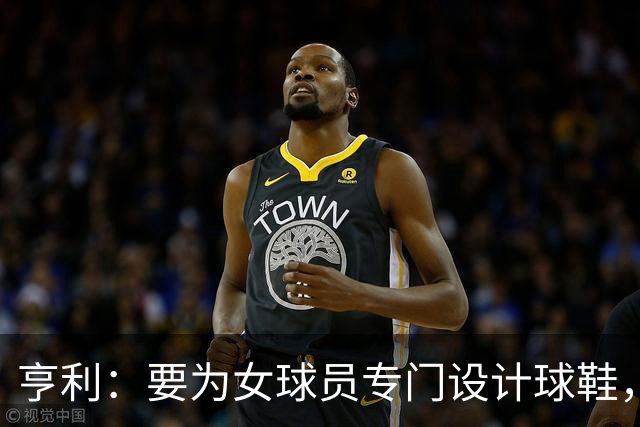 亨利：要为女球员专门设计球鞋，而不是沿用为男性设计的鞋型