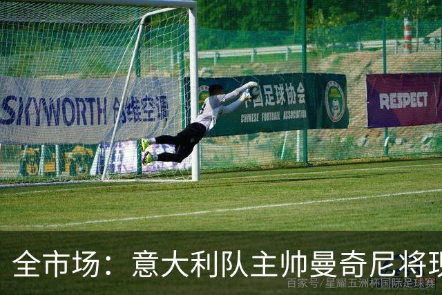 全市场：意大利队主帅曼奇尼将现场观战国米vs佛罗伦萨，考察球员