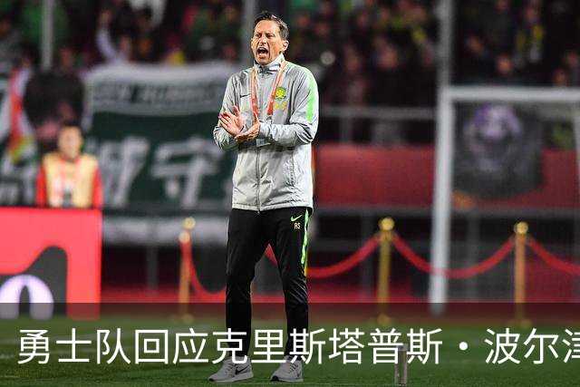勇士队回应克里斯塔普斯·波尔津吉斯交易传闻，确认无限期缺席