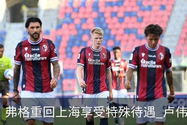 弗格重回上海享受特殊待遇 卢伟：教练组不舍他离开