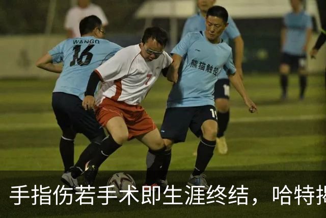 手指伤若手术即生涯终结，哈特揭幕战能否上场两天后见分晓