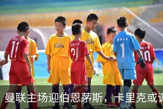 曼联主场迎伯恩茅斯，卡里克或调整首发