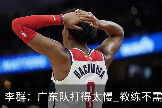 李群：广东队打得太慢 教练不需每一次战术都要琢磨 把比赛交给球员