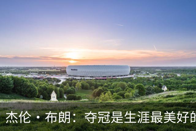 杰伦·布朗：夺冠是生涯最美好的时刻 从没想过会拿FMVP