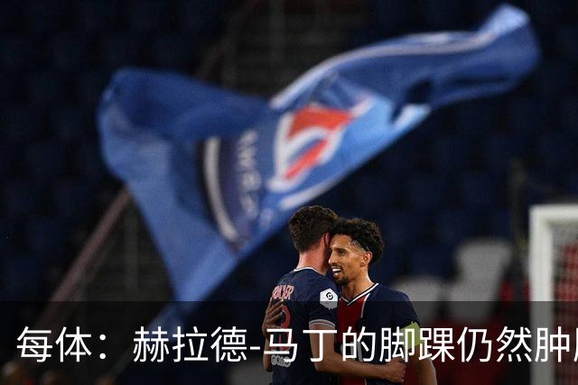 每体：赫拉德-马丁的脚踝仍然肿胀，巴萨会最后时刻决定方案