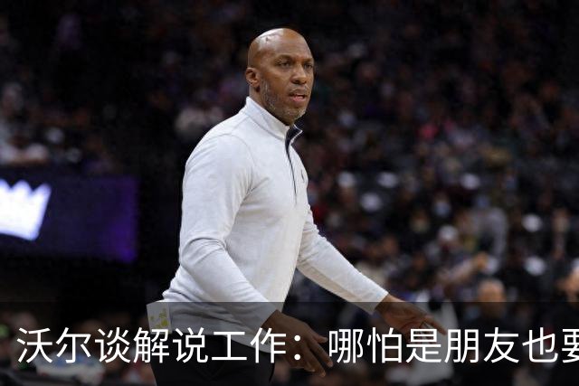沃尔谈解说工作：哪怕是朋友也要实话实说 这关系到养家糊口