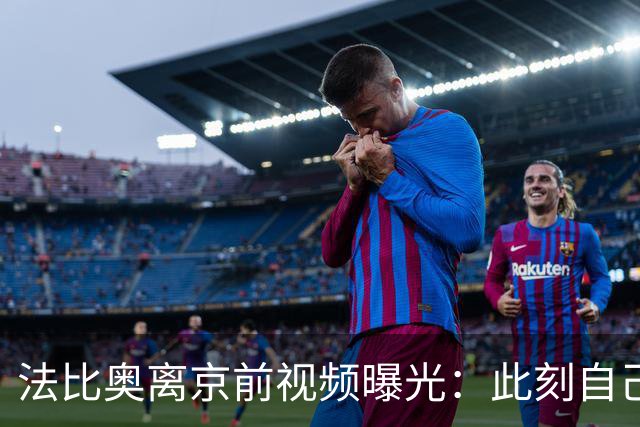 法比奥离京前视频曝光：此刻自己不孤单，周金辉像可敬的父亲