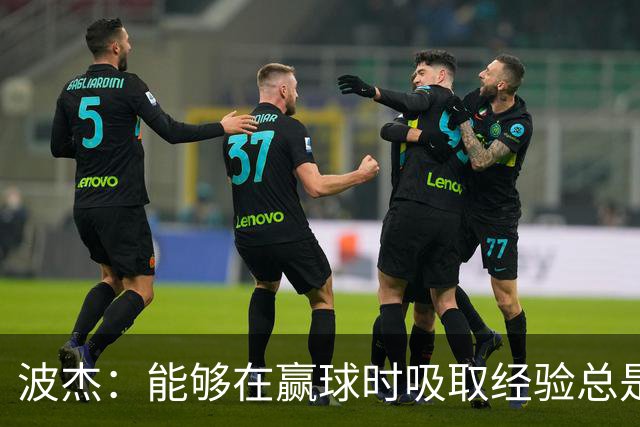 波杰：能够在赢球时吸取经验总是好事 我们会观看录像并从中学习