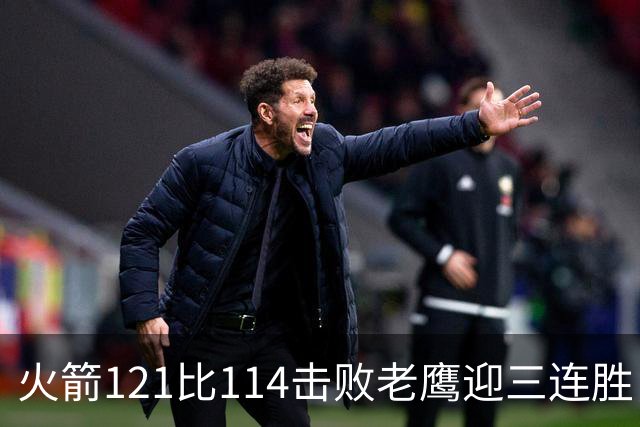 火箭121比114击败老鹰迎三连胜，七人得分上双