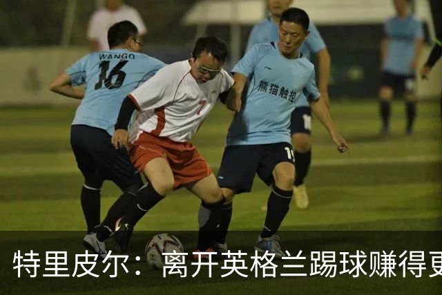 特里皮尔：离开英格兰踢球赚得更多，但除了金钱还有很多重要之事