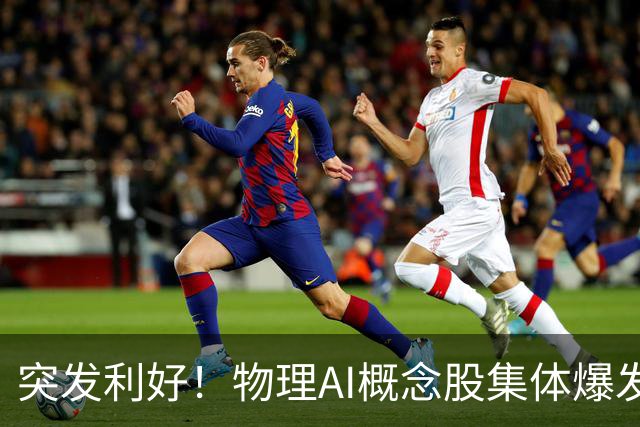 突发利好！物理AI概念股集体爆发，多股业绩有望大增