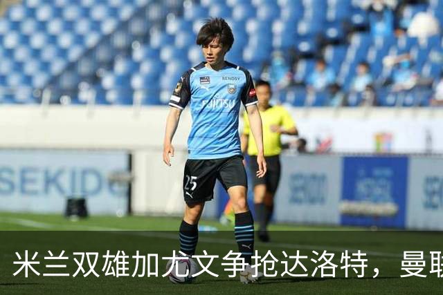 米兰双雄加尤文争抢达洛特，曼联合同2028年到期