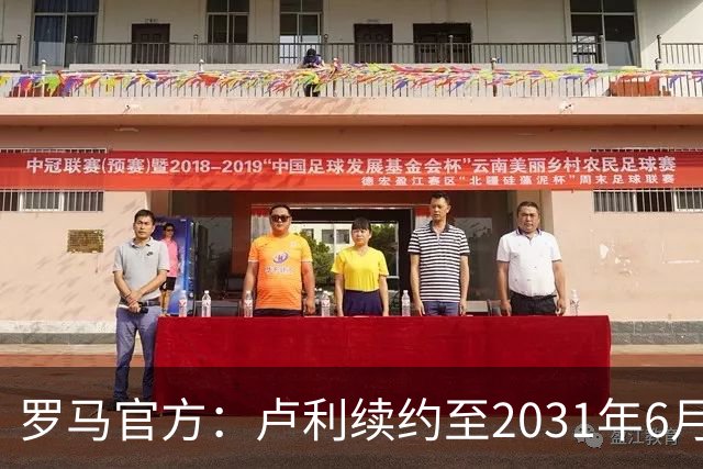 罗马官方：卢利续约至2031年6月30日