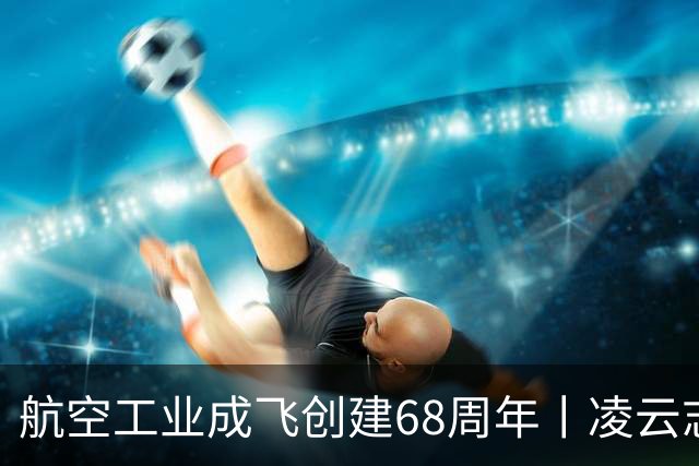 航空工业成飞创建68周年丨凌云志，向未来