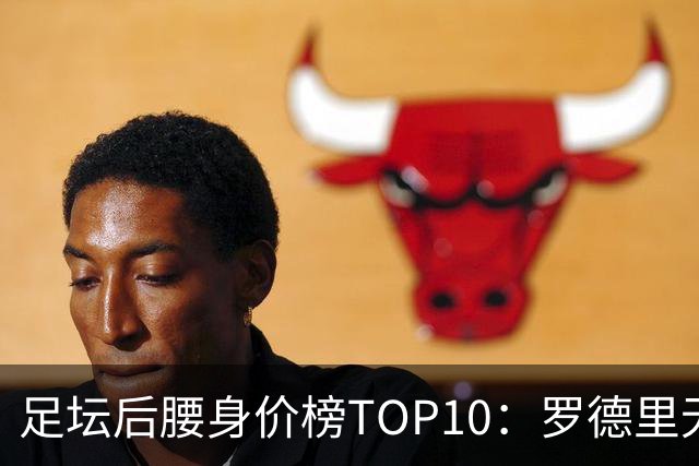 足坛后腰身价榜TOP10：罗德里无缘前十，英超7人上榜