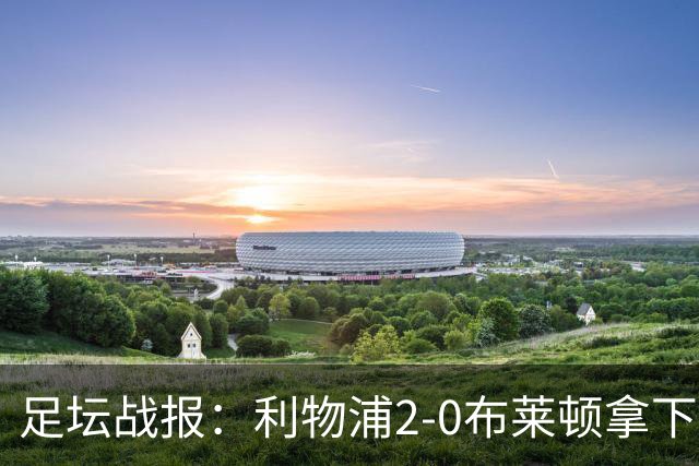 足坛战报：利物浦2-0布莱顿拿下主场首胜，阿劳霍当选全场最佳