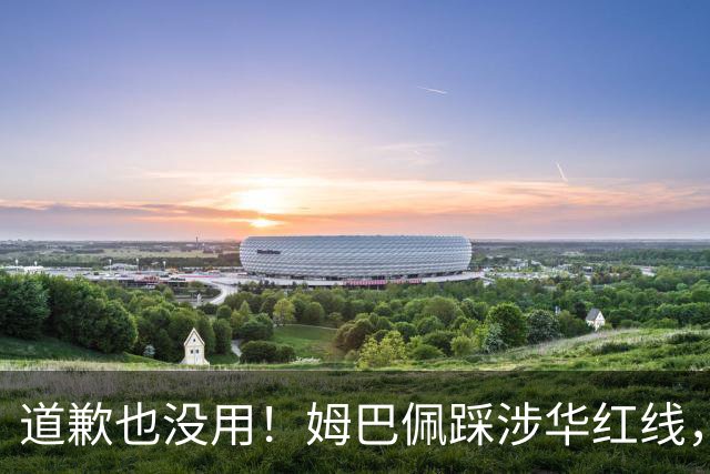 道歉也没用！姆巴佩踩涉华红线，外交部定性，品牌切割只是开始