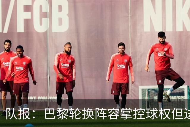 队报：巴黎轮换阵容掌控球权但进攻效率低，还需依靠核心球员发力
