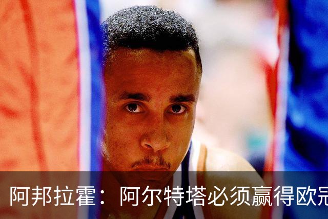 阿邦拉霍：阿尔特塔必须赢得欧冠，才能配得上2500万镑的年薪