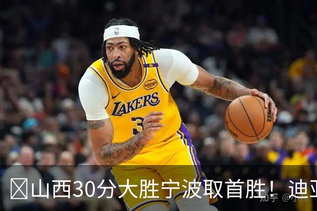 🏀山西30分大胜宁波取首胜！迪亚洛30分5助4断 赵岩昊18分