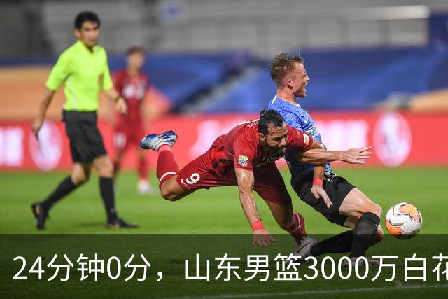 24分钟0分，山东男篮3000万白花了？男篮国手首秀崩盘